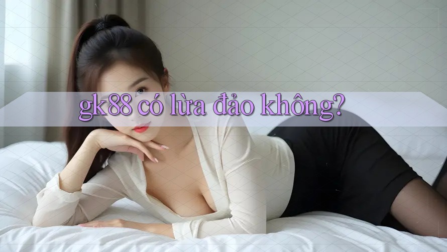 gk88 có lừa đảo không? gk88 có lừa đảo không?