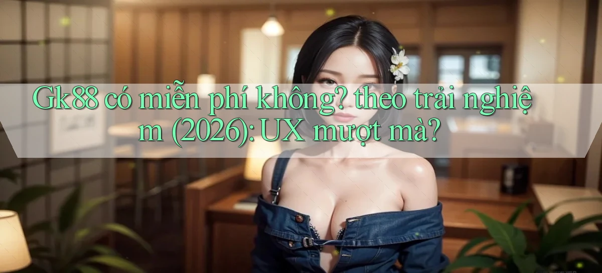 Gk88 có miễn phí không theo trải nghiệm (2026) UX mượt mà