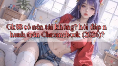 Gk88 có nên tải không hỏi đáp nhanh trên Chromebook (2026)
