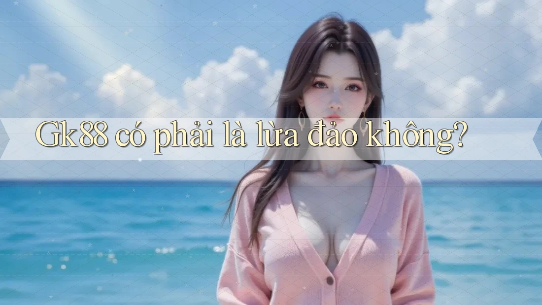 Gk88 có phải là lừa đảo không? Gk88 có phải là lừa đảo không?