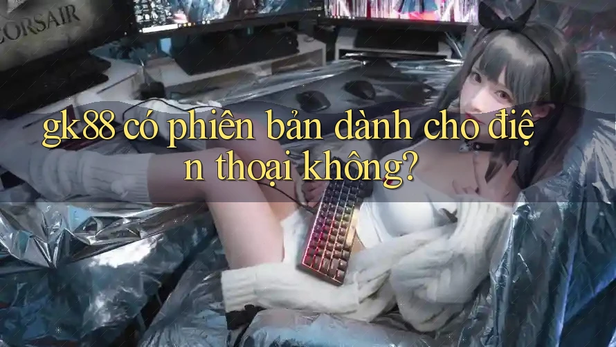 gk88 có phiên bản dành cho điện thoại không? gk88 có phiên bản dành cho điện thoại không?