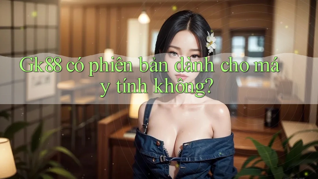 Gk88 có phiên bản dành cho máy tính không?