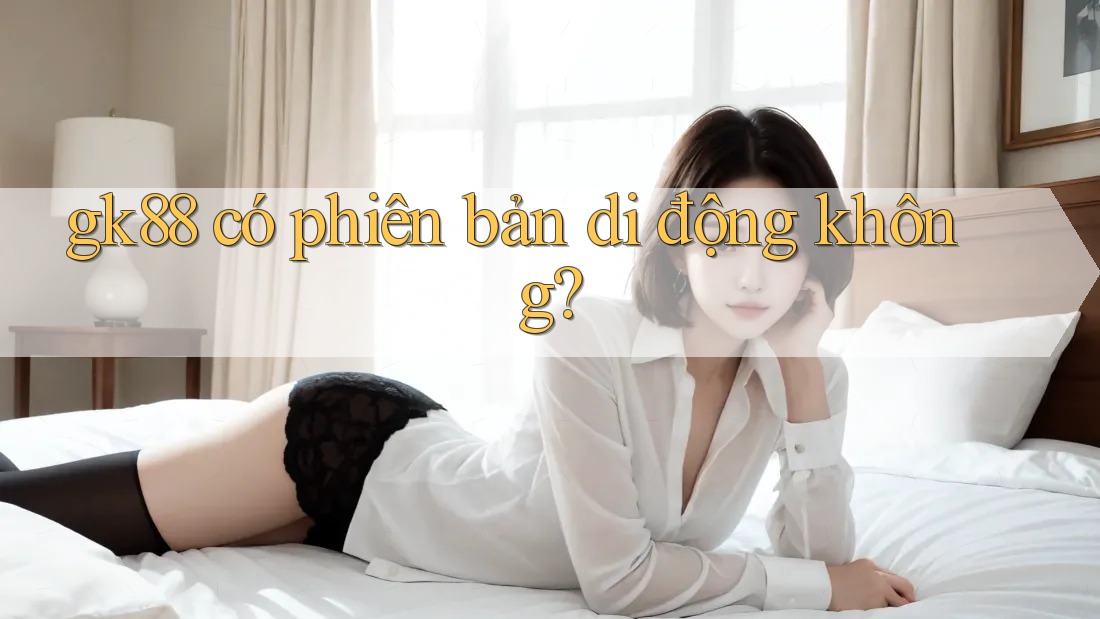gk88 có phiên bản di động không? gk88 có phiên bản di động không?
