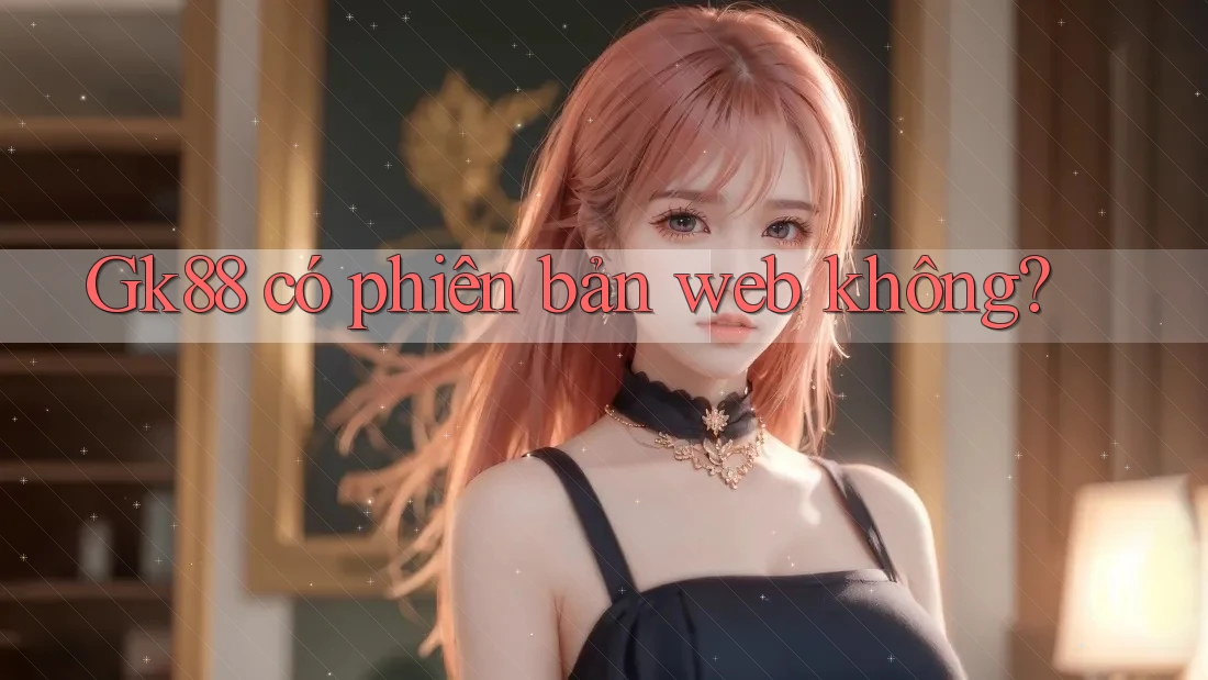 Gk88 có phiên bản web không? Gk88 có phiên bản web không?