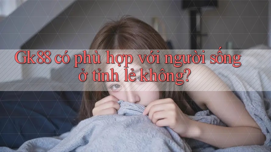 Gk88 có phù hợp với người sống ở tỉnh lẻ không? Gk88 có phù hợp với người sống ở tỉnh lẻ không?