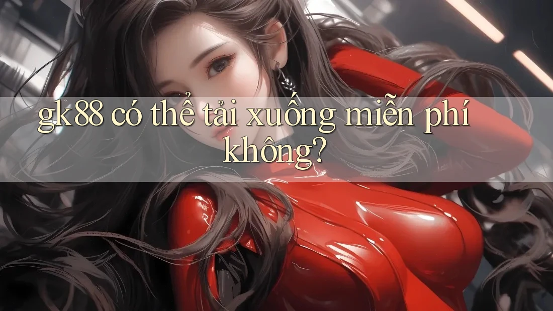 gk88 có thể tải xuống miễn phí không? gk88 có thể tải xuống miễn phí không?