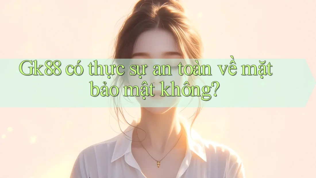 Gk88 có thực sự an toàn về mặt bảo mật không?
