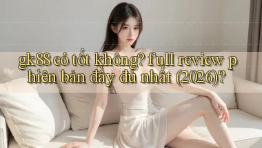 gk88 có tốt không full review phiên bản đầy đủ nhất (2026)