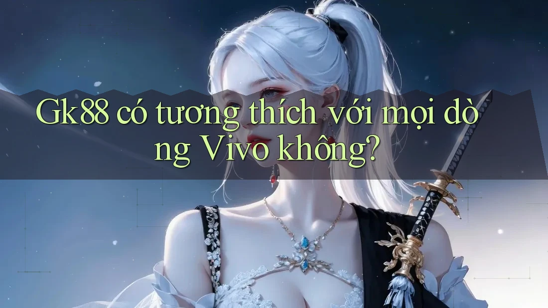 Gk88 có tương thích với mọi dòng Vivo không?