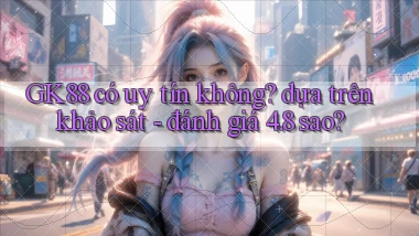 GK88 có uy tín không dựa trên khảo sát   đánh giá 4.8 sao