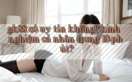 gk88 có uy tín không kinh nghiệm cá nhân trong 10 phút