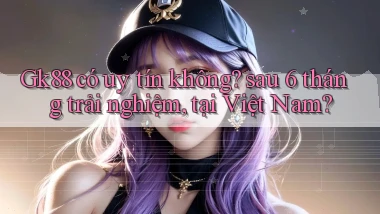 Gk88 có uy tín không sau 6 tháng trải nghiệm, tại Việt Nam