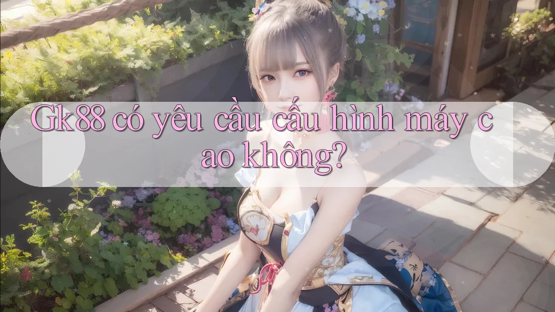 Gk88 có yêu cầu cấu hình máy cao không? Gk88 có yêu cầu cấu hình máy cao không?