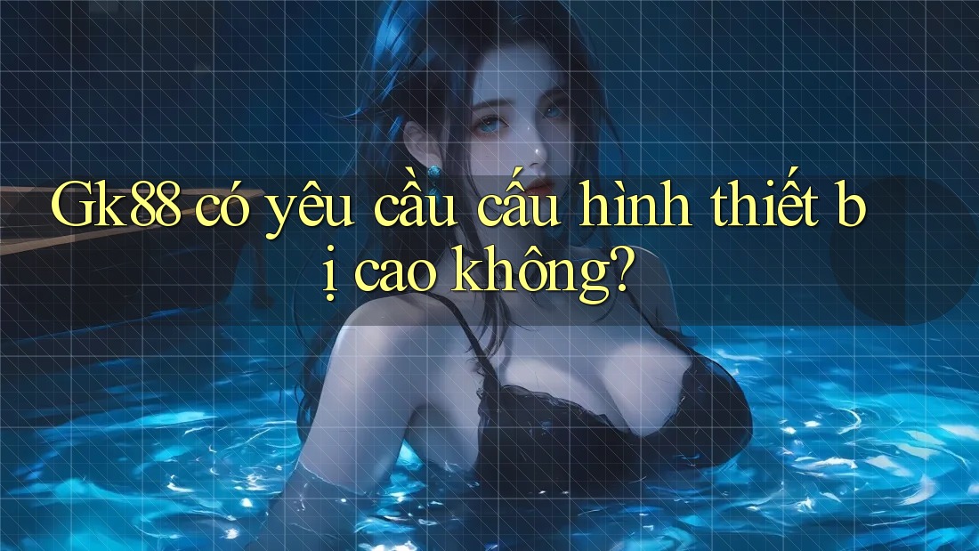 gk88 có yêu cầu cấu hình thiết bị cao không? gk88 có yêu cầu cấu hình thiết bị cao không?