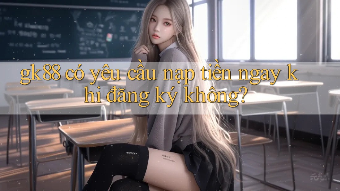 gk88 có yêu cầu nạp tiền ngay khi đăng ký không?