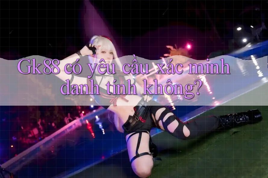 gk88 có yêu cầu xác minh danh tính không? gk88 có yêu cầu xác minh danh tính không?
