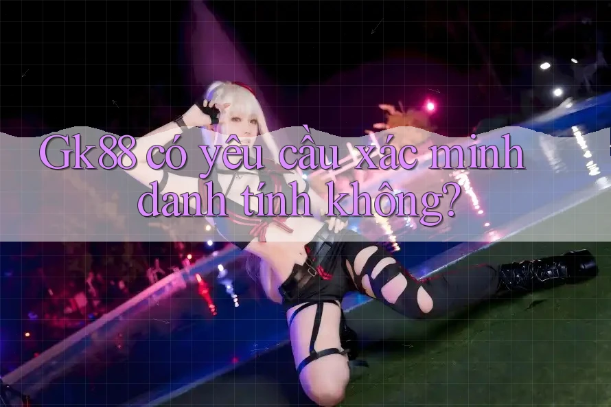gk88 có yêu cầu xác minh danh tính không? gk88 có yêu cầu xác minh danh tính không?