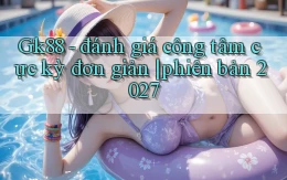 Gk88   đánh giá công tâm cực kỳ đơn giản phiên bản 2027