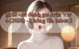 gk88   để đánh giá trên Vivo (2026)   không tin inbox lạ