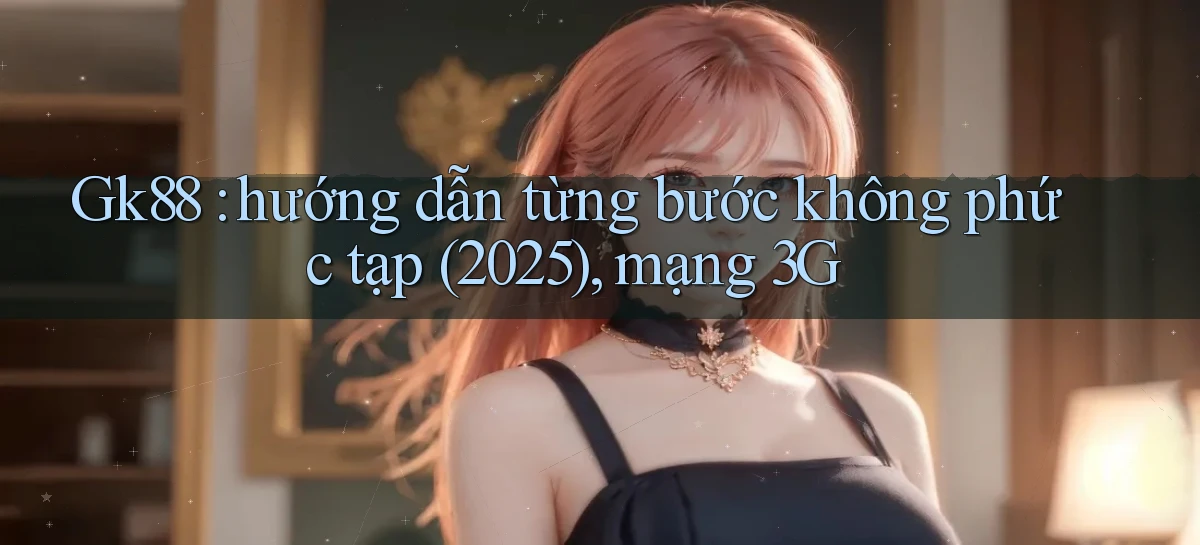 Gk88 hướng dẫn từng bước không phức tạp (2025), mạng 3G