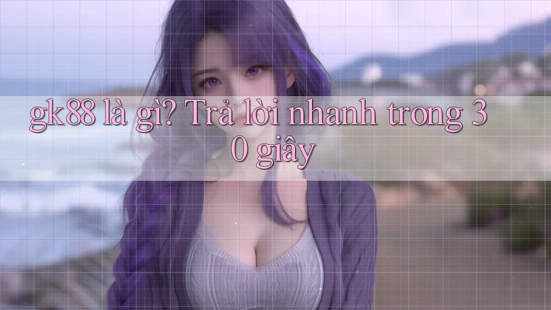 gk88 là gì? Trả lời nhanh trong 30 giây gk88 là gì? Trả lời nhanh trong 30 giây