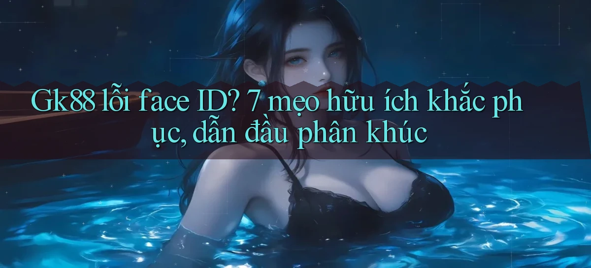 Gk88 lỗi face ID 7 mẹo hữu ích khắc phục, dẫn đầu phân khúc