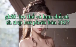 gk88 lợi thế và hạn chế, cách stop loss phiên bản 2027