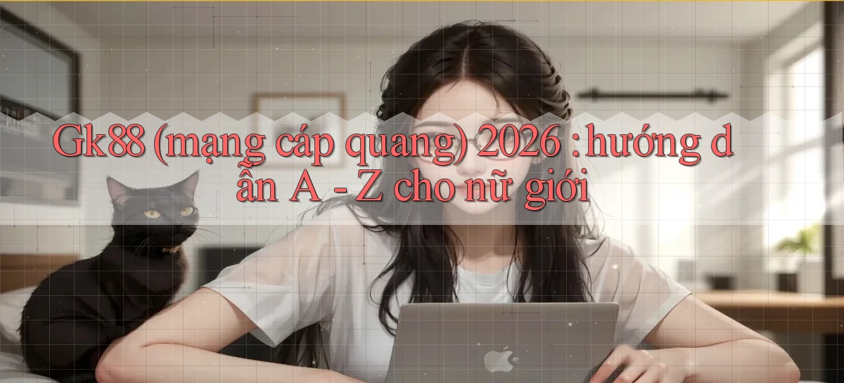 Gk88 (mạng cáp quang) 2026 hướng dẫn A   Z cho nữ giới