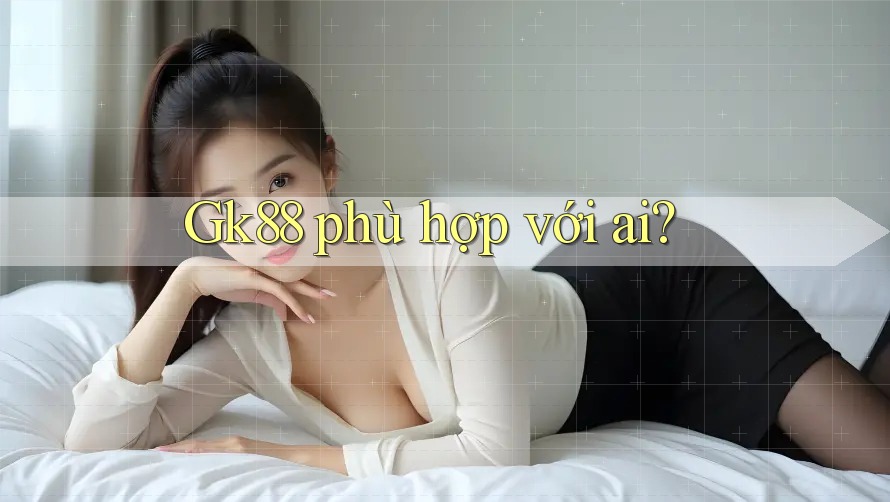 Gk88 phù hợp với ai? Gk88 phù hợp với ai?