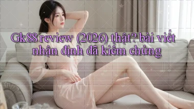 Gk88 review (2026) thật bài viết nhận định đã kiểm chứng