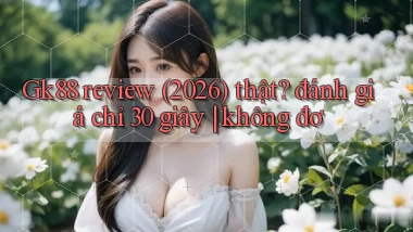 Gk88 review (2026) thật đánh giá chỉ 30 giây không đơ
