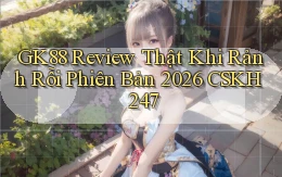 Gk88 review thật khi rảnh rỗi phiên bản 2026 CSKH 247