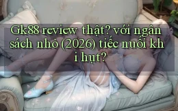 Gk88 review thật với ngân sách nhỏ (2026) tiếc nuối khi hụt