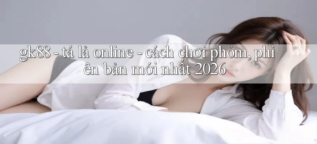 gk88   tá lả online   cách chơi phỏm, phiên bản mới nhất 2026