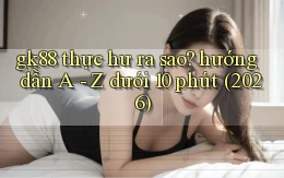 gk88 thực hư ra sao hướng dẫn A   Z dưới 10 phút (2026)