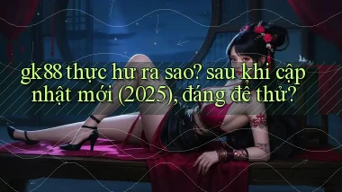 gk88 thực hư ra sao sau khi cập nhật mới (2025), đáng để thử