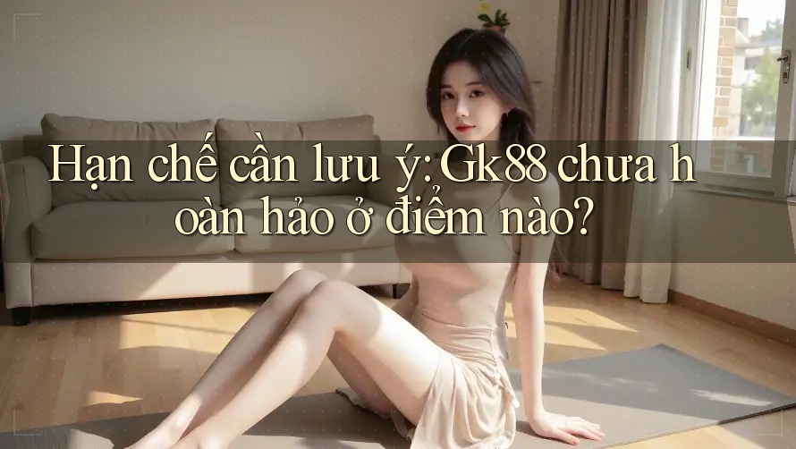Hạn chế cần lưu ý: Gk88 chưa hoàn hảo ở điểm nào? Hạn chế cần lưu ý: Gk88 chưa hoàn hảo ở điểm nào?