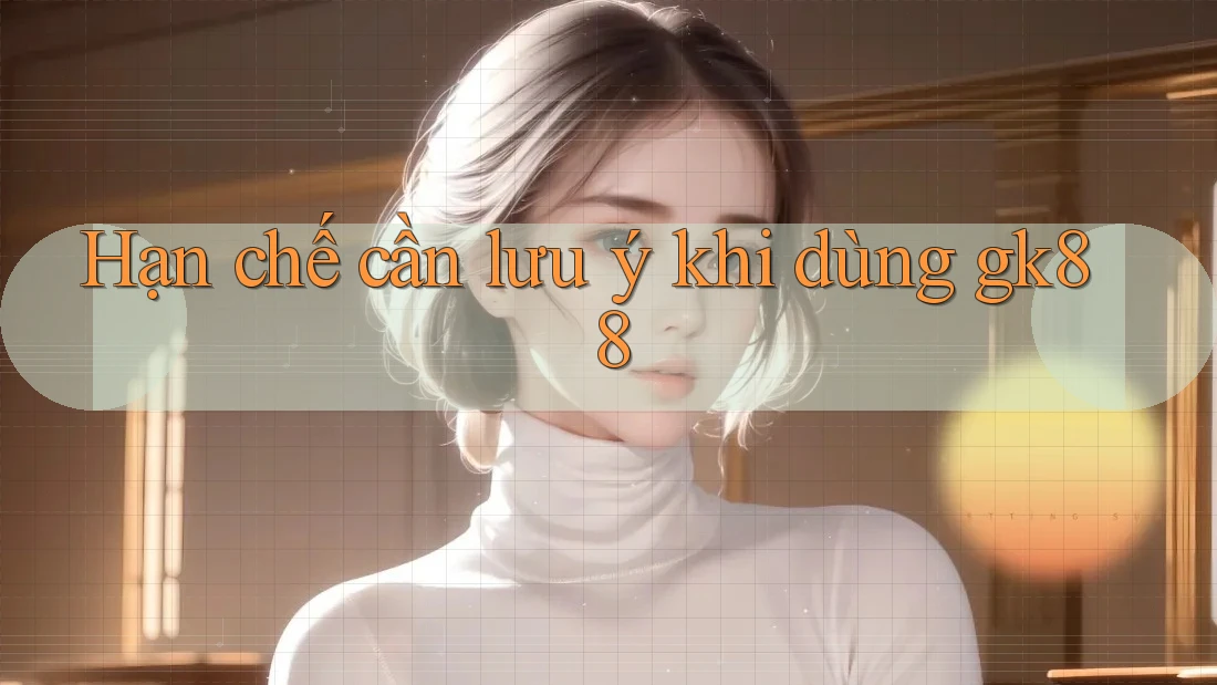 Hạn chế cần lưu ý khi dùng gk88 Hạn chế cần lưu ý khi dùng gk88