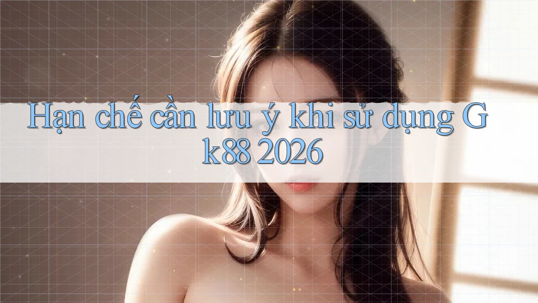 Hạn chế cần lưu ý khi sử dụng Gk88 2026 Hạn chế cần lưu ý khi sử dụng Gk88 2026