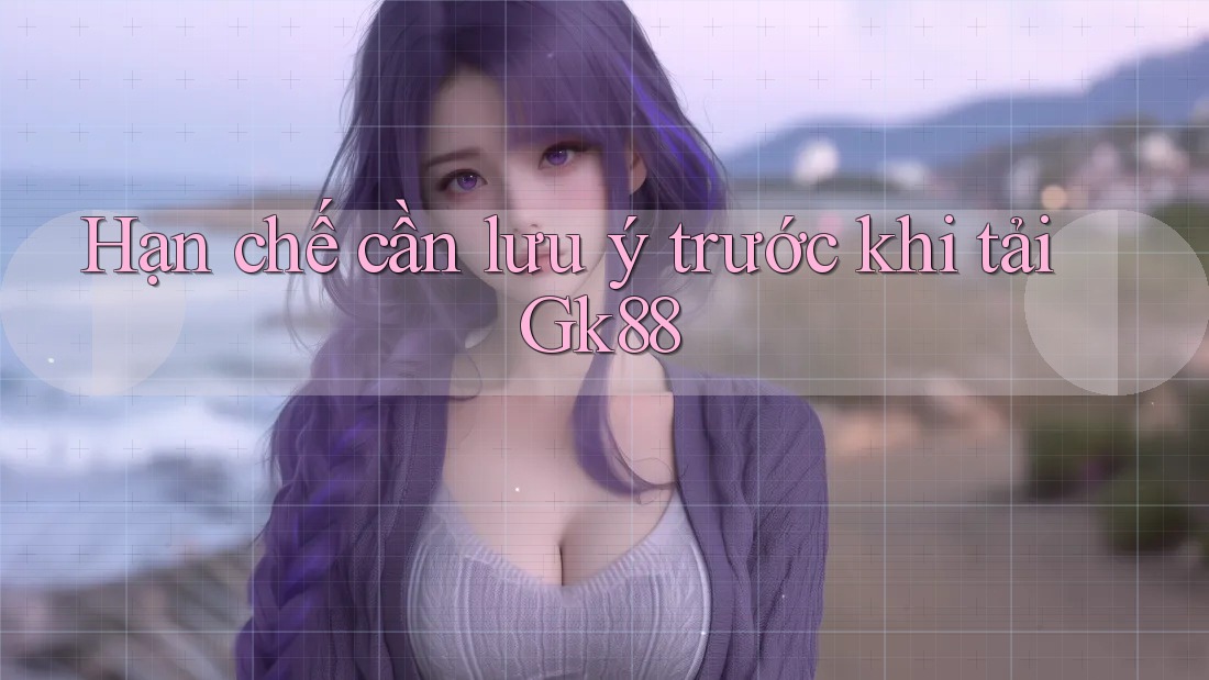 Hạn chế cần lưu ý trước khi tải Gk88