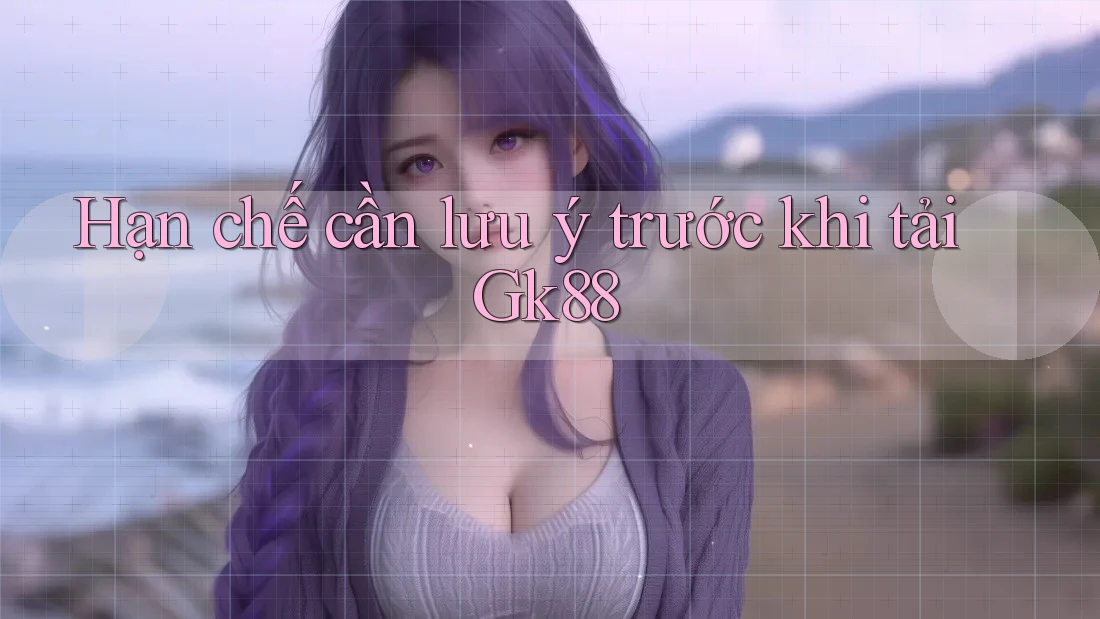 Hạn chế cần lưu ý trước khi tải Gk88 Hạn chế cần lưu ý trước khi tải Gk88
