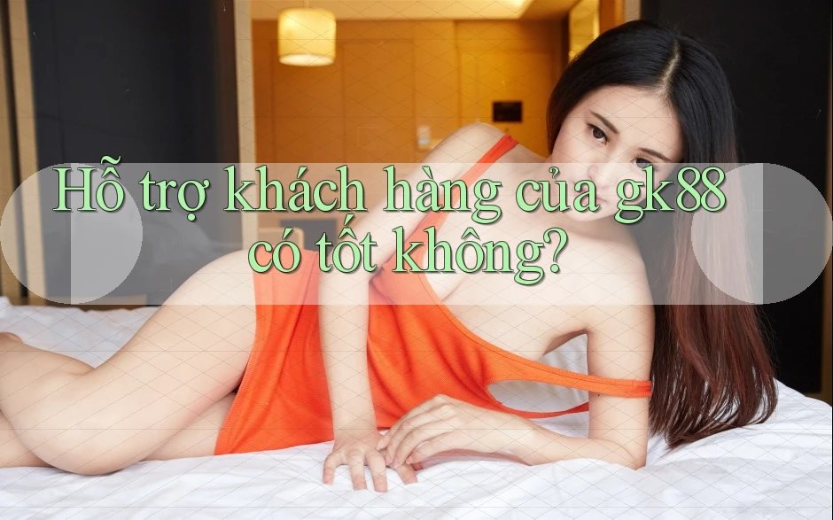 Hỗ trợ khách hàng của gk88 có tốt không?