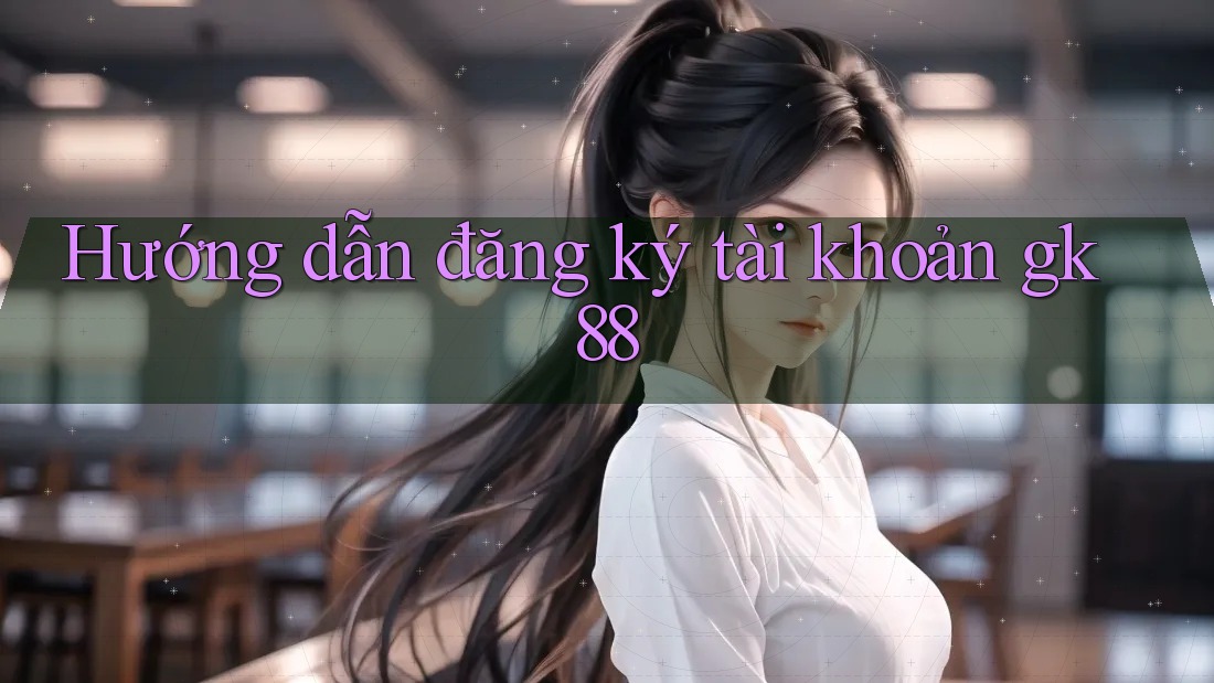 Hướng dẫn đăng ký tài khoản gk88 Hướng dẫn đăng ký tài khoản gk88