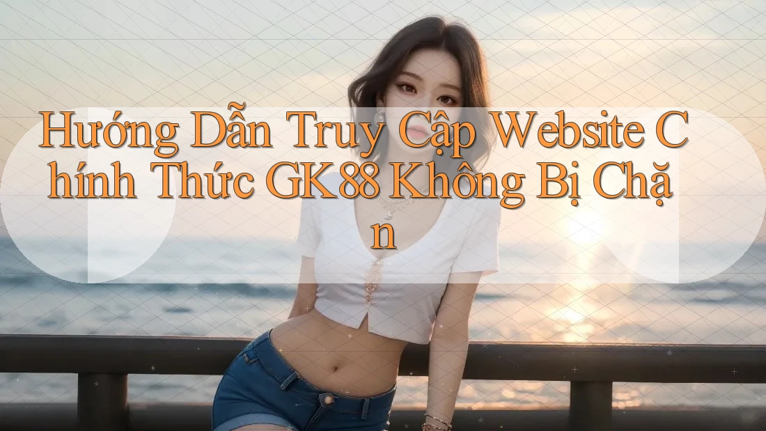Hướng Dẫn Truy Cập Website Chính Thức GK88 Không Bị Chặn Hướng Dẫn Truy Cập Website Chính Thức GK88 Không Bị Chặn