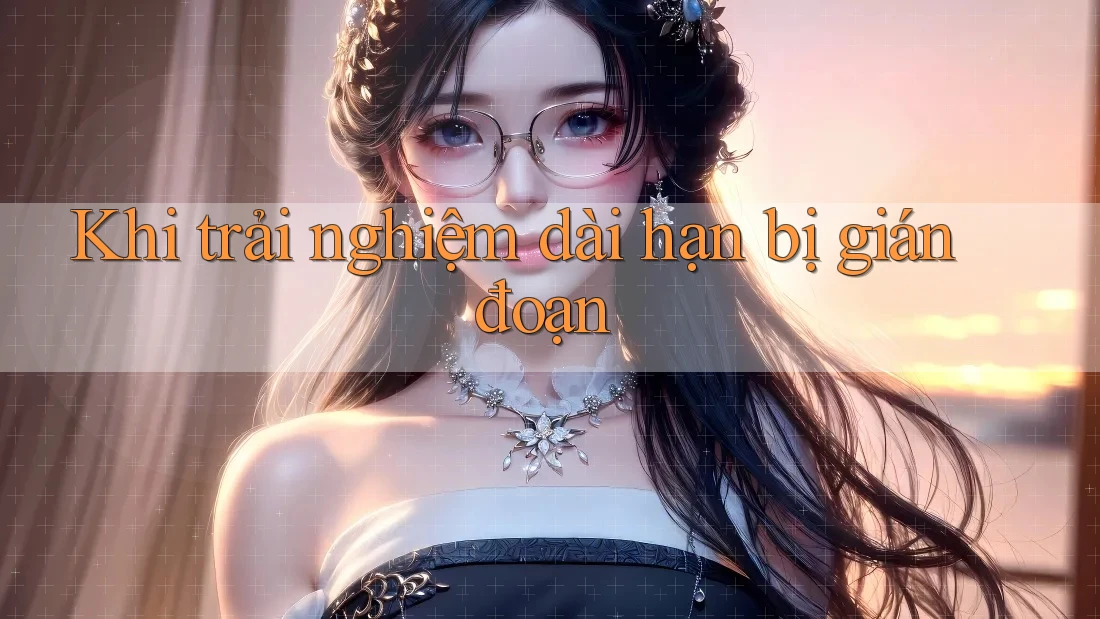 Khi trải nghiệm dài hạn bị gián đoạn Khi trải nghiệm dài hạn bị gián đoạn