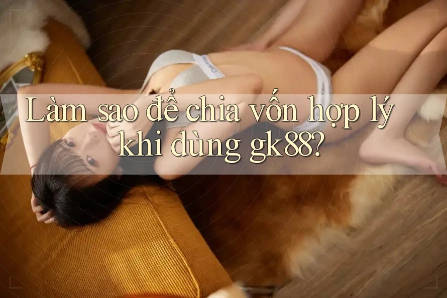 Làm sao để chia vốn hợp lý khi dùng gk88? Làm sao để chia vốn hợp lý khi dùng gk88?