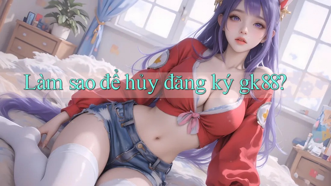 Làm sao để hủy đăng ký gk88?