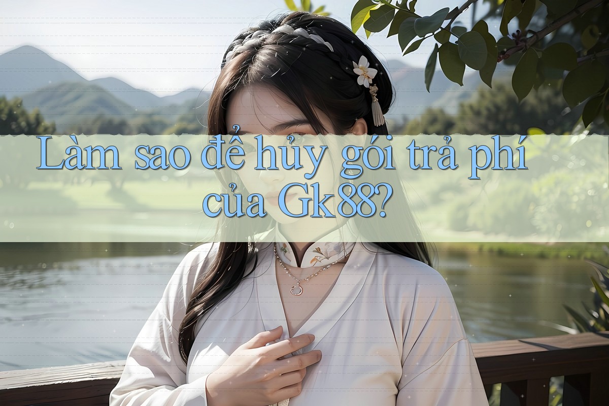 Làm sao để hủy gói trả phí của Gk88? Làm sao để hủy gói trả phí của Gk88?