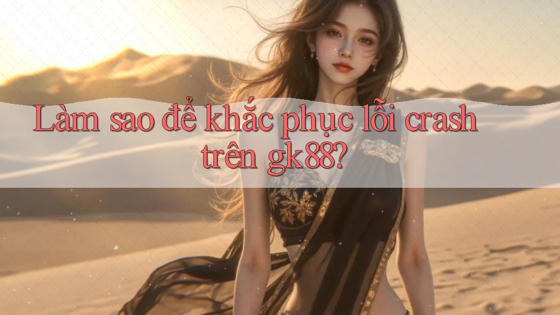 Làm sao để khắc phục lỗi crash trên gk88? Làm sao để khắc phục lỗi crash trên gk88?