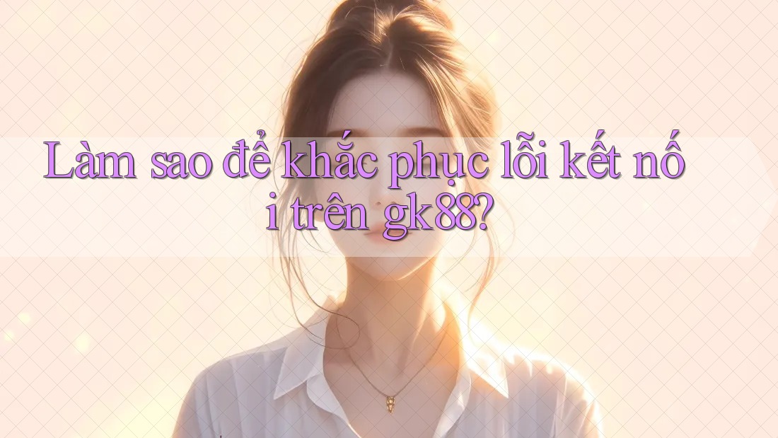 Làm sao để khắc phục lỗi kết nối trên gk88? Làm sao để khắc phục lỗi kết nối trên gk88?